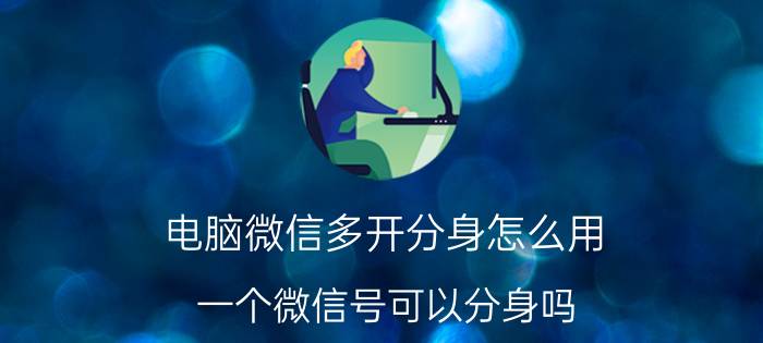 电脑微信多开分身怎么用 一个微信号可以分身吗？